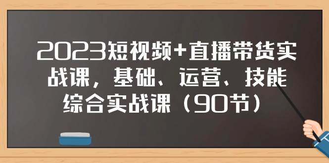 2023短视频+直播带货实战课，基础、运营、技能综合实操课（90节）v创吧-网创项目资源站-副业项目-创业项目-搞钱项目v创吧