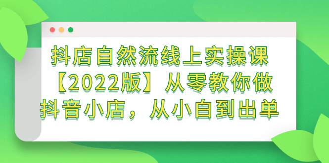 抖店自然流线上实操课【2022版】从零教你做抖音小店，从小白到出单网创吧-网创项目资源站-副业项目-创业项目-搞钱项目v创吧