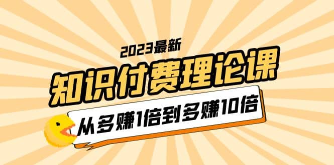 2023知识付费理论课，从多赚1倍到多赚10倍（10节视频课）网创吧-网创项目资源站-副业项目-创业项目-搞钱项目v创吧