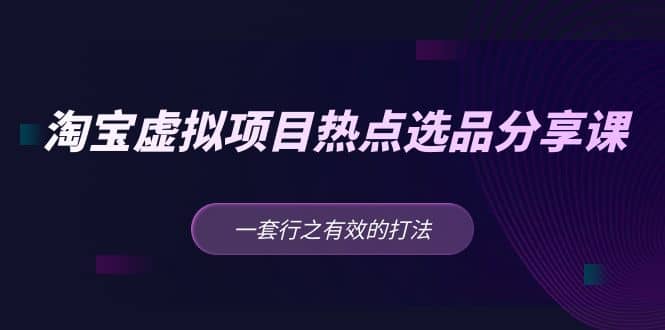 淘宝虚拟项目热点选品分享课：一套行之有效的打法v创吧-网创项目资源站-副业项目-创业项目-搞钱项目v创吧