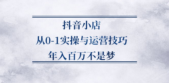 抖音小店从0-1实操与运营技巧,价值5980元网创吧-网创项目资源站-副业项目-创业项目-搞钱项目v创吧
