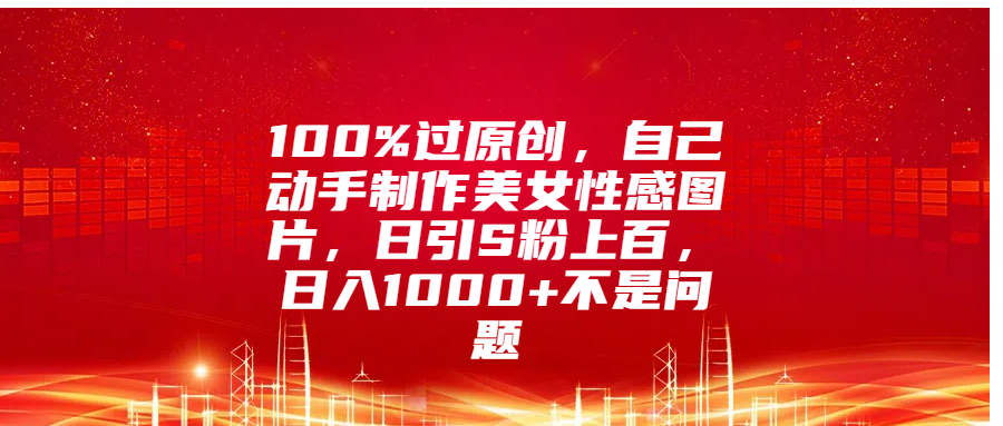 100%过原创，自己动手制作美女性感图片，日引S粉上百，日入1000+不是问题v创吧-网创项目资源站-副业项目-创业项目-搞钱项目v创吧