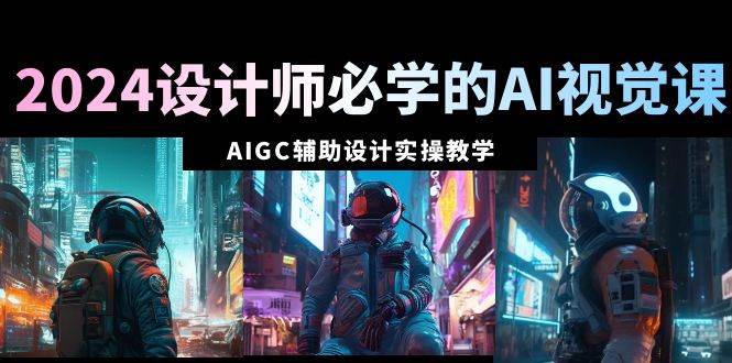 2024设计师必学的AI视觉课：AIGC辅助设计实操教学（66节课）网创吧-网创项目资源站-副业项目-创业项目-搞钱项目v创吧
