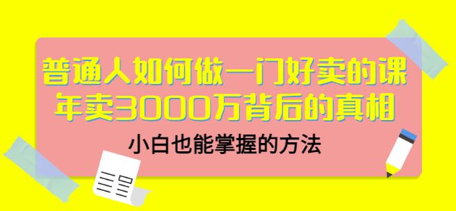 普通人如何做一门好卖的课：年卖3000万背后的真相，小白也能掌握的方法！v创吧-网创项目资源站-副业项目-创业项目-搞钱项目v创吧