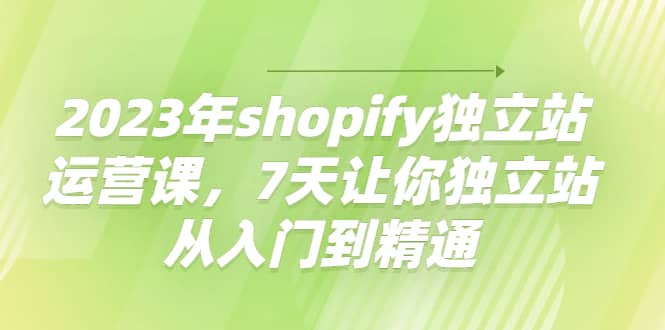 2023年shopify独立站运营课，7天让你独立站从入门到精通v创吧-网创项目资源站-副业项目-创业项目-搞钱项目v创吧