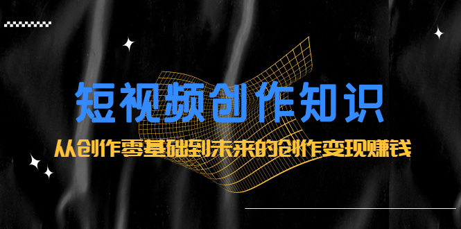 短视频创作知识：从创作零基础到未来的创作变现赚钱网创吧-网创项目资源站-副业项目-创业项目-搞钱项目v创吧