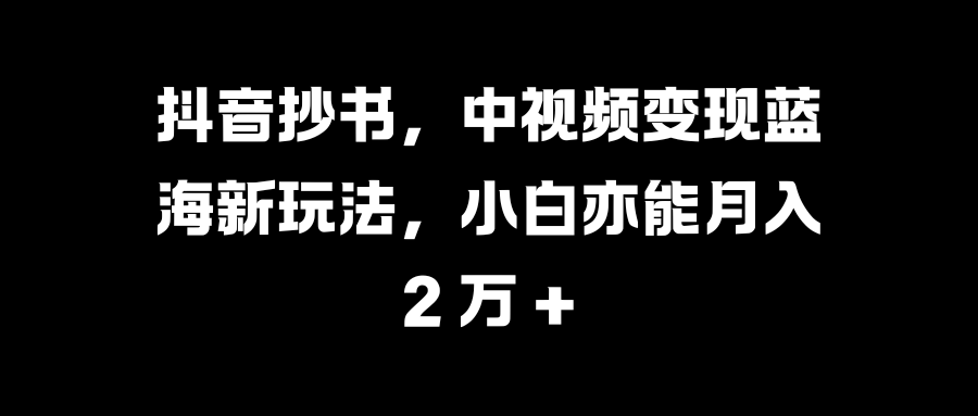 抖音抄书，中视频变现蓝海新玩法，小白亦能月入 2 万 +v创吧-网创项目资源站-副业项目-创业项目-搞钱项目v创吧