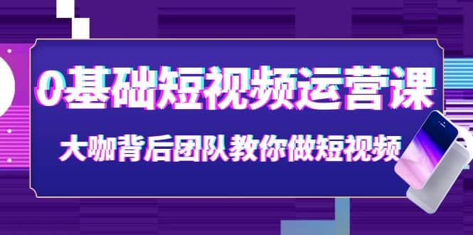 0基础短视频运营课：大咖背后团队教你做短视频（28节课时）网创吧-网创项目资源站-副业项目-创业项目-搞钱项目v创吧