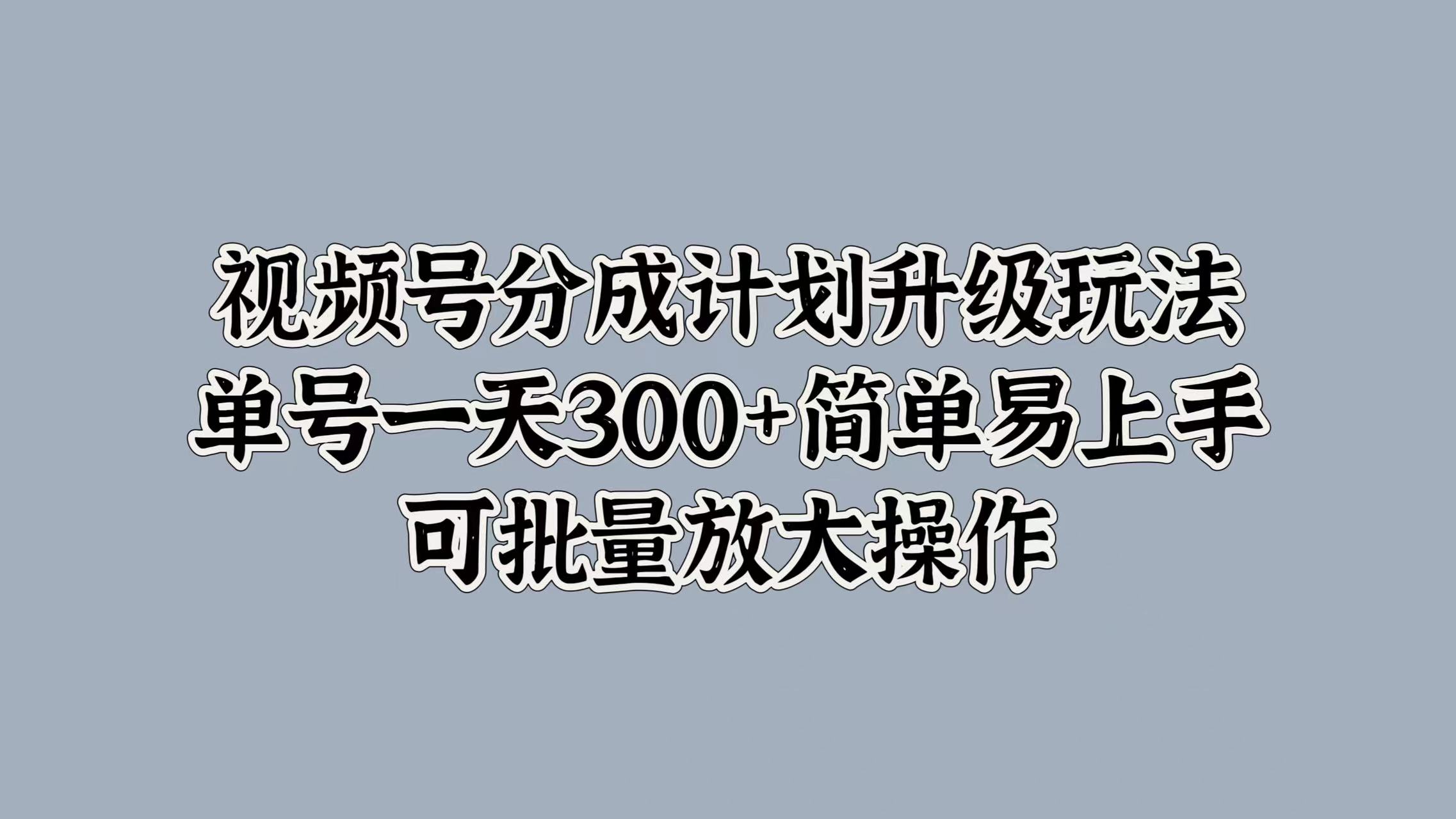 视频号分成计划升级玩法，单号一天300+简单易上手，可批量放大操作v创吧-网创项目资源站-副业项目-创业项目-搞钱项目v创吧