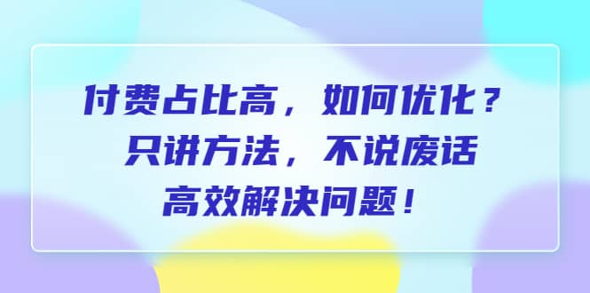 付费 占比高，如何优化？只讲方法，不说废话，高效解决问题v创吧-网创项目资源站-副业项目-创业项目-搞钱项目v创吧