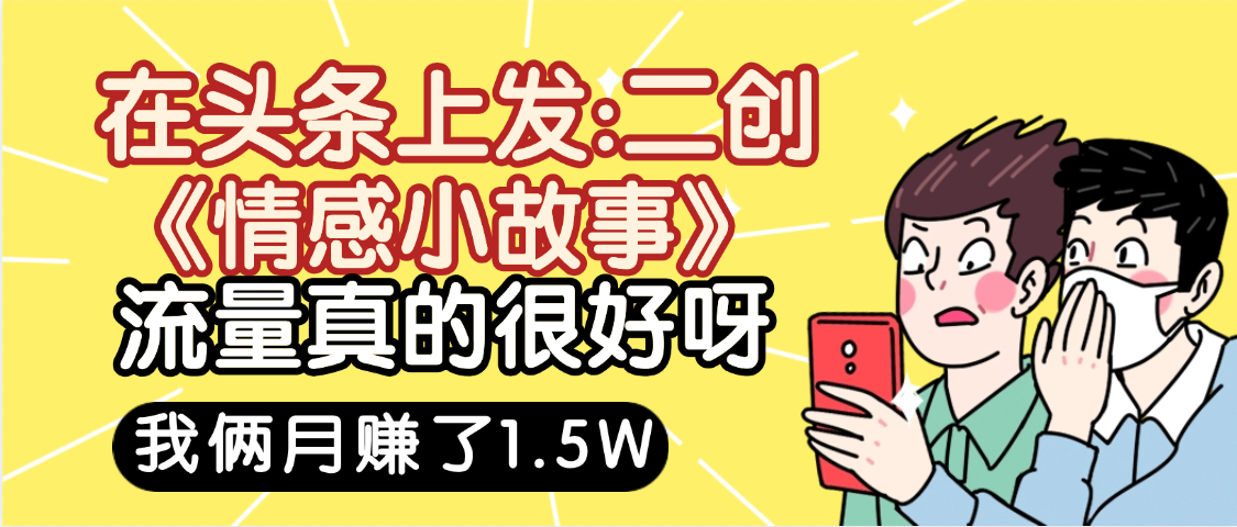 惊叹！在头条上发：二创《情感小故事》流量超级爆，我俩月单号赚了1.5W，熟悉后可以多账户操作哦！v创吧-网创项目资源站-副业项目-创业项目-搞钱项目v创吧