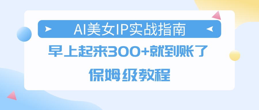 AI美女IP实战指南，早上起来300+就到账了，保姆级教程v创吧-网创项目资源站-副业项目-创业项目-搞钱项目v创吧