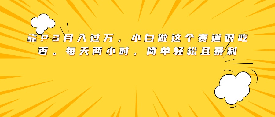靠PS月入过万，小白做这个赛道很吃香。每天两小时，简单轻松且暴利网创吧-网创项目资源站-副业项目-创业项目-搞钱项目v创吧