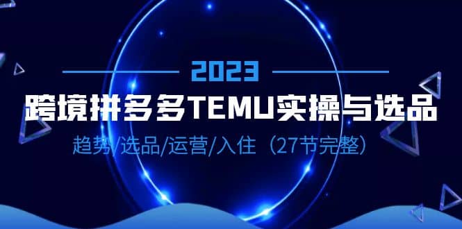 2023跨境·拼多多·TEMU实操与选品，趋势·选品·运营·入住（27节完整）v创吧-网创项目资源站-副业项目-创业项目-搞钱项目v创吧