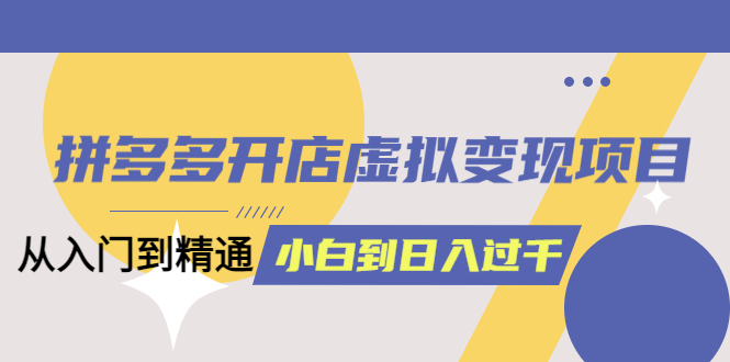 拼多多开店虚拟变现项目：入门到精通 从小白到日入1000（完整版）6月13更新网创吧-网创项目资源站-副业项目-创业项目-搞钱项目v创吧