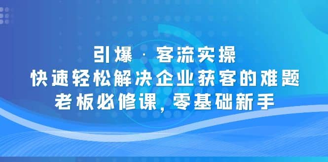 引爆·客流实操：快速轻松解决企业获客的难题，老板必修课，零基础新手网创吧-网创项目资源站-副业项目-创业项目-搞钱项目v创吧