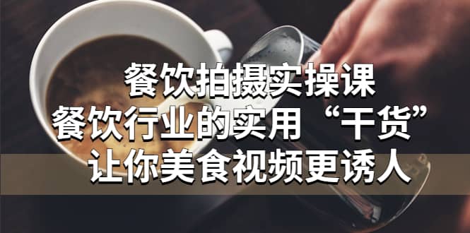 餐饮拍摄实操课：餐饮行业的实用“干货”让你美食视频更诱人v创吧-网创项目资源站-副业项目-创业项目-搞钱项目v创吧