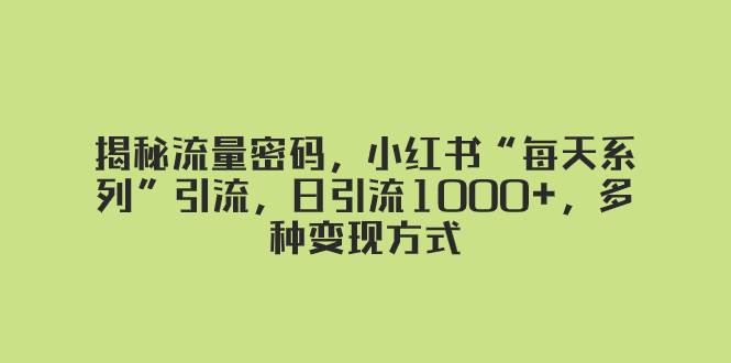 揭秘流量密码，小红书“每天系列”引流，日引流1000+，多种变现方式v创吧-网创项目资源站-副业项目-创业项目-搞钱项目v创吧
