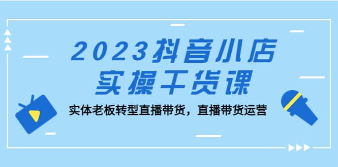 2023抖音小店实操干货课：实体老板转型直播带货，直播带货运营v创吧-网创项目资源站-副业项目-创业项目-搞钱项目v创吧