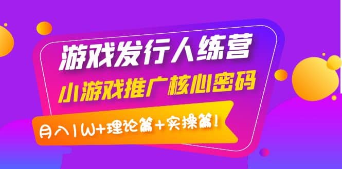 游戏发行人训练营：小游戏推广核心密码，理论篇+实操篇v创吧-网创项目资源站-副业项目-创业项目-搞钱项目v创吧