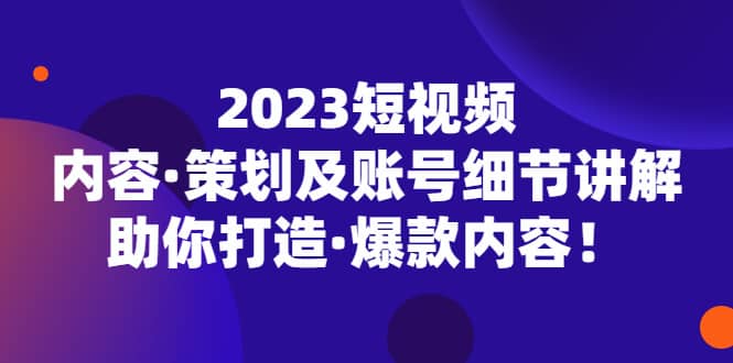 2023短视频内容·策划及账号细节讲解，助你打造·爆款内容v创吧-网创项目资源站-副业项目-创业项目-搞钱项目v创吧