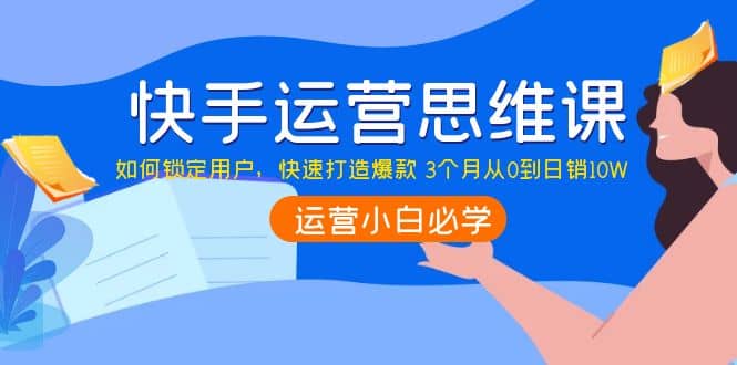 快手运营思维课：如何锁定用户，快速打造爆款v创吧-网创项目资源站-副业项目-创业项目-搞钱项目v创吧