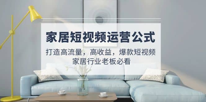 家居短视频运营公式：打造高流量，高收益，爆款短视频 家居行业老板必看网创吧-网创项目资源站-副业项目-创业项目-搞钱项目v创吧