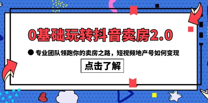 0基础玩转抖音-卖房2.0，专业团队领跑你的卖房之路，短视频地产号如何变现v创吧-网创项目资源站-副业项目-创业项目-搞钱项目v创吧
