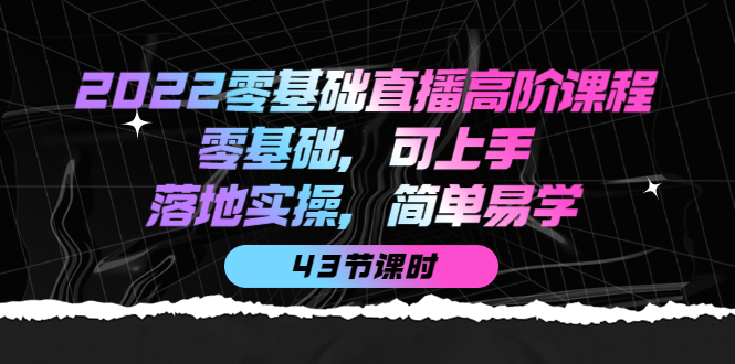 2022零基础直播高阶课程：零基础，可上手，落地实操，简单易学（43节课）网创吧-网创项目资源站-副业项目-创业项目-搞钱项目v创吧