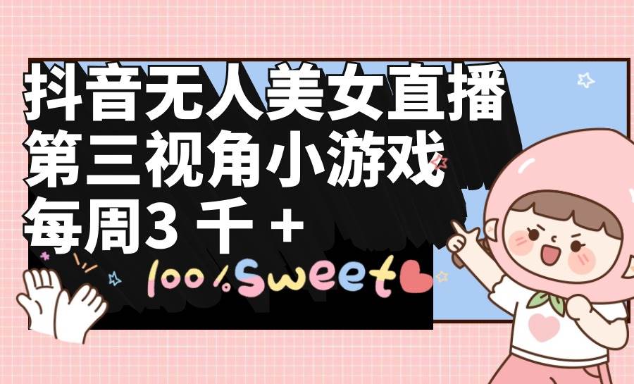 抖音无人美女直播，第三视角小游戏，每周收益3000+v创吧-网创项目资源站-副业项目-创业项目-搞钱项目v创吧