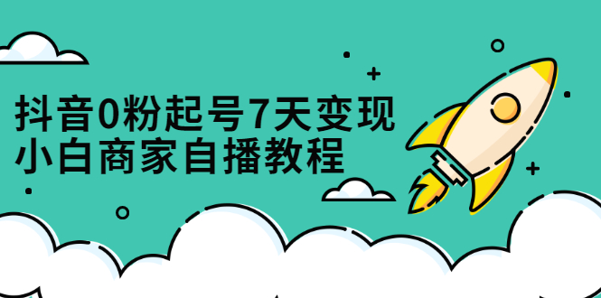 抖音0粉起号7天变现，无需专业的团队，小白商家从0到1自播教程网创吧-网创项目资源站-副业项目-创业项目-搞钱项目v创吧