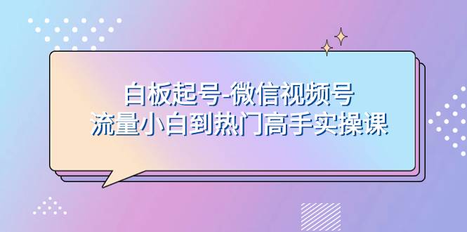 白板起号-微信视频号流量小白到热门高手实操课v创吧-网创项目资源站-副业项目-创业项目-搞钱项目v创吧
