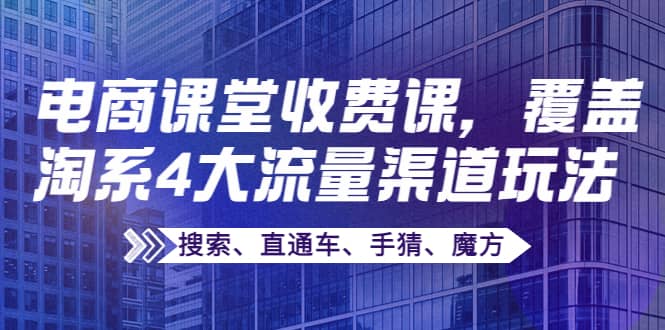 某电商课堂收费课，覆盖淘系4大流量渠道玩法【搜索、直通车、手猜、魔方】网创吧-网创项目资源站-副业项目-创业项目-搞钱项目v创吧