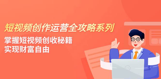 短视频创作运营-全攻略系列，掌握短视频创收秘籍，实现财富自由（4节课）网创吧-网创项目资源站-副业项目-创业项目-搞钱项目v创吧