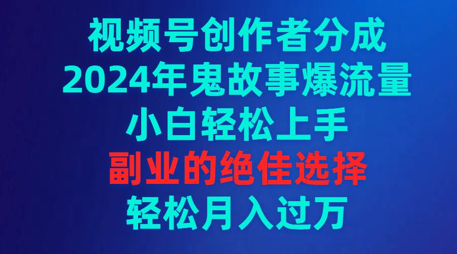 视频号创作者分成，2024年鬼故事爆流量，小白轻松上手，副业的绝佳选择…网创吧-网创项目资源站-副业项目-创业项目-搞钱项目v创吧
