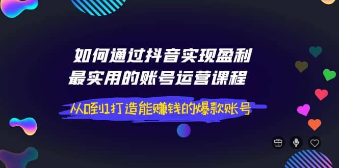 如何通过抖音实现盈利，最实用的账号运营课程 从0到1打造能赚钱的爆款账号网创吧-网创项目资源站-副业项目-创业项目-搞钱项目v创吧
