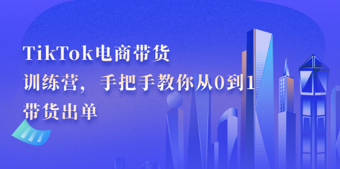TikTok电商带货训练营，手把手教你从0到1带货出单网创吧-网创项目资源站-副业项目-创业项目-搞钱项目v创吧