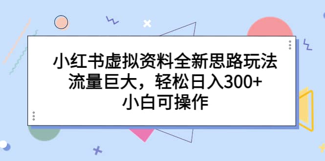 小红书虚拟资料全新思路玩法，流量巨大，轻松日入300+，小白可操作v创吧-网创项目资源站-副业项目-创业项目-搞钱项目v创吧