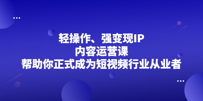轻操作、强变现IP内容运营课，帮助你正式成为短视频行业从业者网创吧-网创项目资源站-副业项目-创业项目-搞钱项目v创吧