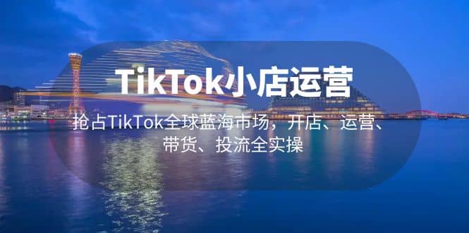 TikTok小店运营 抢占TikTok全球蓝海市场，开店、运营、带货、投流全实操网创吧-网创项目资源站-副业项目-创业项目-搞钱项目v创吧