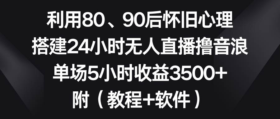 利用80、90后怀旧心理，搭建24小时无人直播撸音浪，单场5小时收益3500+…v创吧-网创项目资源站-副业项目-创业项目-搞钱项目v创吧