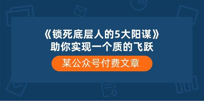某付费文章《锁死底层人的5大阳谋》助你实现一个质的飞跃v创吧-网创项目资源站-副业项目-创业项目-搞钱项目v创吧