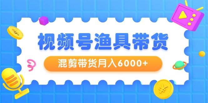 视频号渔具带货，混剪带货月入6000+，起号剪辑选品带货网创吧-网创项目资源站-副业项目-创业项目-搞钱项目v创吧