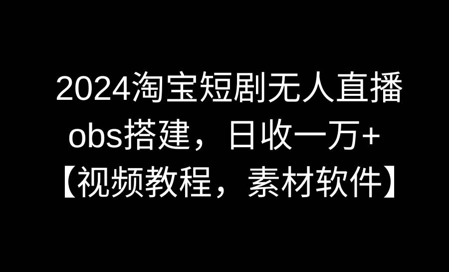 2024淘宝短剧无人直播3.0，obs搭建，日收一万+，【视频教程，附素材软件】v创吧-网创项目资源站-副业项目-创业项目-搞钱项目v创吧