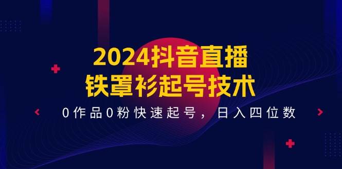 2024抖音直播-铁罩衫起号技术，0作品0粉快速起号，日入四位数（14节课）v创吧-网创项目资源站-副业项目-创业项目-搞钱项目v创吧