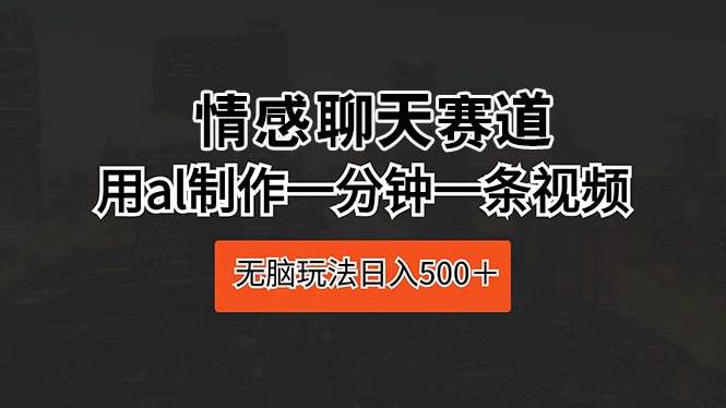 情感聊天赛道 用al制作一分钟一条视频 无脑玩法日入500＋v创吧-网创项目资源站-副业项目-创业项目-搞钱项目v创吧
