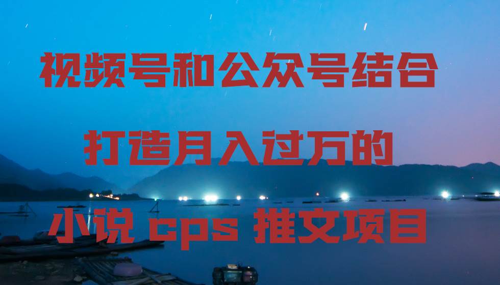 视频号和公众号结合打造月入过万的小说cps推文项目v创吧-网创项目资源站-副业项目-创业项目-搞钱项目v创吧