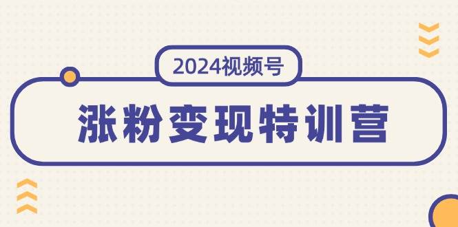 2024视频号-涨粉变现特训营：一站式打造稳定视频号涨粉变现模式（10节）网创吧-网创项目资源站-副业项目-创业项目-搞钱项目v创吧