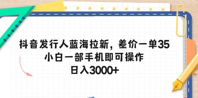 抖音发行人蓝海拉新，差价一单35，小白一部手机即可操作，日入3000+v创吧-网创项目资源站-副业项目-创业项目-搞钱项目v创吧