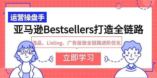 亚马逊Bestsellers打造全链路，选品、Listing、广告投放全链路进阶优化v创吧-网创项目资源站-副业项目-创业项目-搞钱项目v创吧